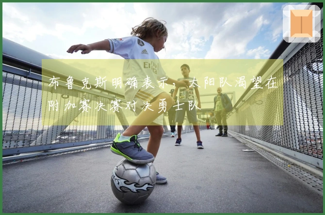 布鲁克斯明确表示，太阳队渴望在附加赛决赛对决勇士队