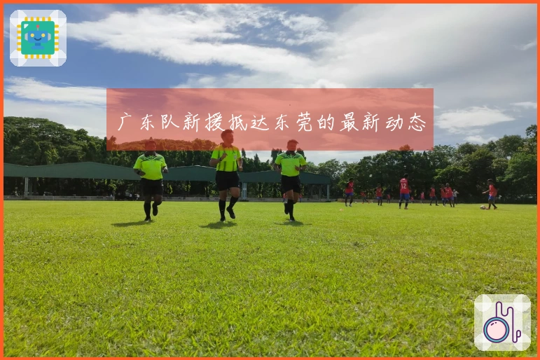 广东队新援抵达东莞的最新动态