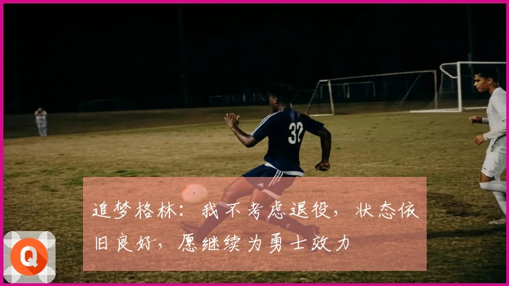 追梦格林：我不考虑退役，状态依旧良好，愿继续为勇士效力