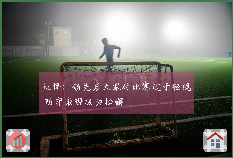 杜锋：领先后大家对比赛过于轻视 防守表现极为松懈