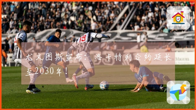 尤文图斯宣布：洛卡特利合约延长至2030年！