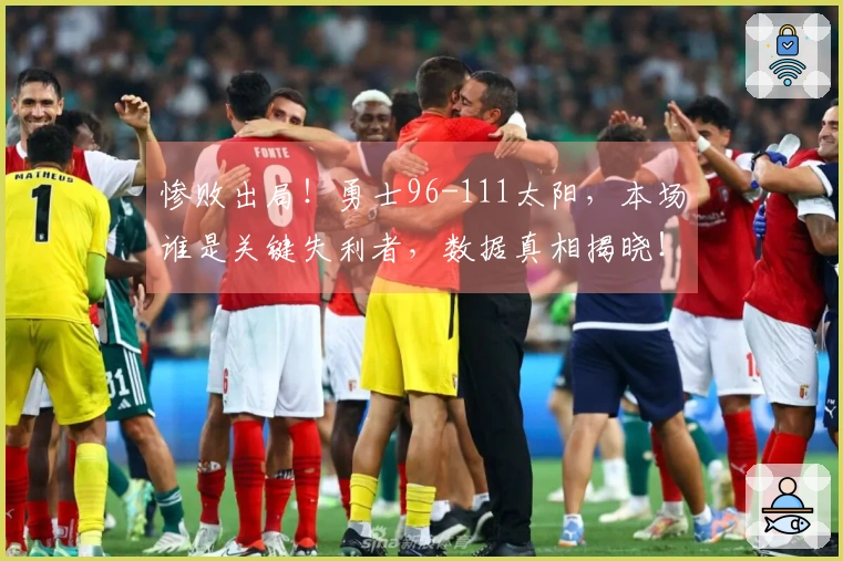 惨败出局！勇士96-111太阳，本场谁是关键失利者，数据真相揭晓！