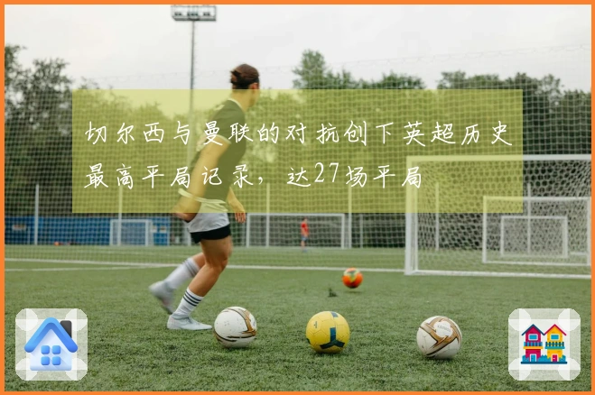 切尔西与曼联的对抗创下英超历史最高平局记录，达27场平局