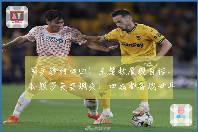 国乒胜利回归！王楚钦展现自信，孙颖莎英姿飒爽，回成都备战世乒赛