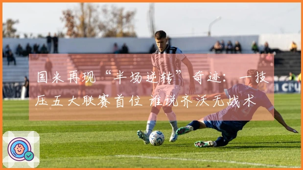 国米再现“半场逆转”奇迹：一技压五大联赛首位 谁说齐沃无战术