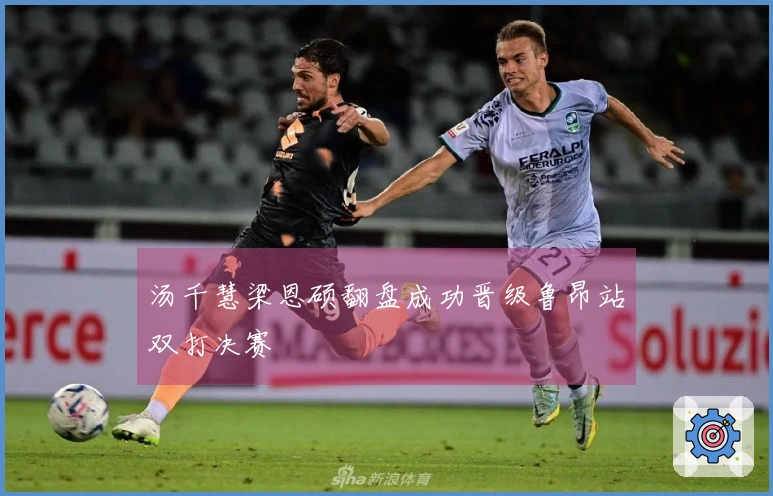 汤千慧梁恩硕翻盘成功晋级鲁昂站双打决赛