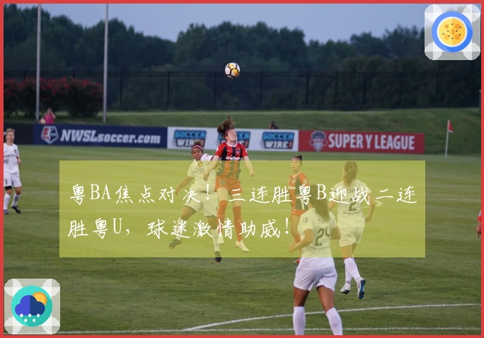 粤BA焦点对决！三连胜粤B迎战二连胜粤U，球迷激情助威！