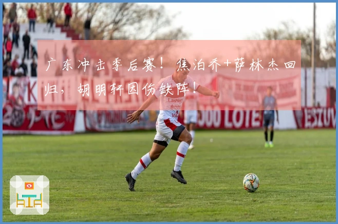 广东冲击季后赛！焦泊乔+萨林杰回归，胡明轩因伤缺阵！