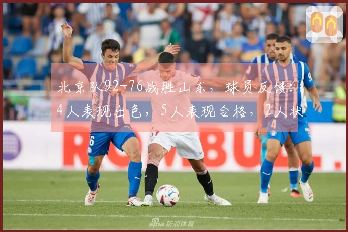 北京队92-76战胜山东，球员反馈：4人表现出色，5人表现合格，2人状态低迷