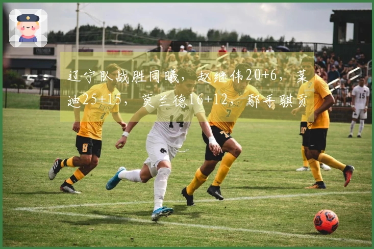 辽宁队战胜同曦，赵继伟20+6，莱迪25+15，莫兰德16+12，鄢手骐贡献15分