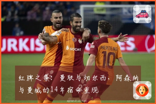 红牌之争：曼联与切尔西，阿森纳与曼城的14年宿命重现