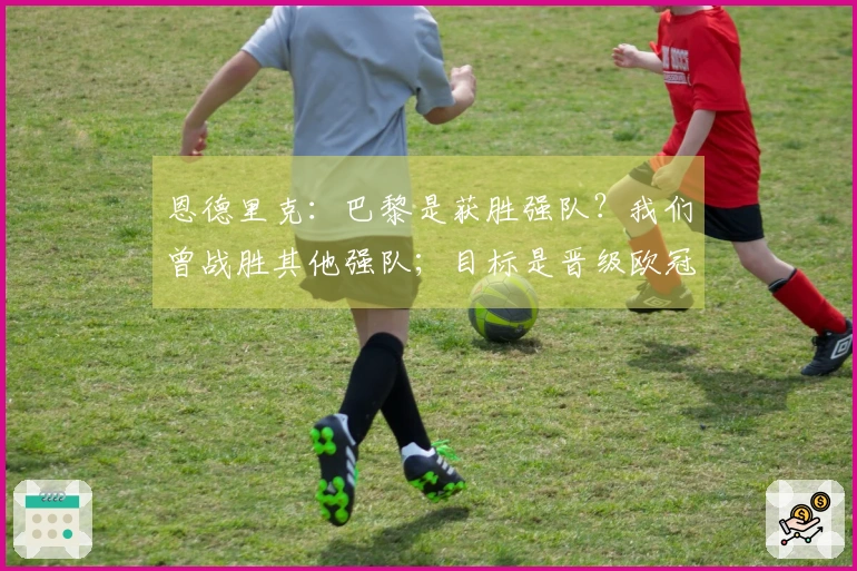恩德里克：巴黎是获胜强队？我们曾战胜其他强队；目标是晋级欧冠