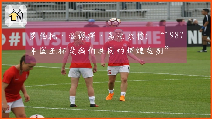 罗伯托·洛佩斯·乌法尔特：“1987年国王杯是我们共同的辉煌告别”_1