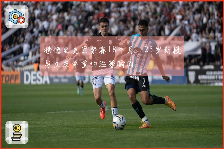 穆德里克因禁赛18个月，25岁新援与女友举重的温馨瞬间