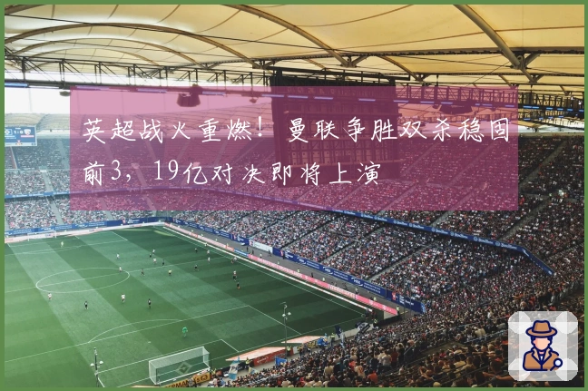 英超战火重燃！曼联争胜双杀稳固前3，19亿对决即将上演