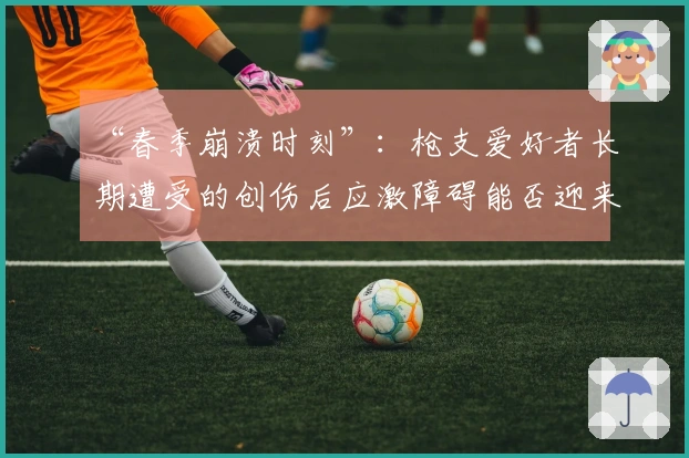 “春季崩溃时刻”：枪支爱好者长期遭受的创伤后应激障碍能否迎来治疗的曙光？