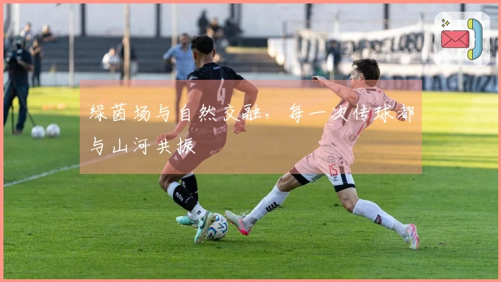 绿茵场与自然交融，每一次传球都与山河共振