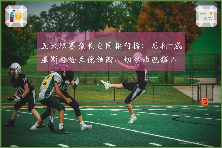 五大联赛最长合同排行榜：尼科-威廉斯与哈兰德领衔，切尔西包揽六位
