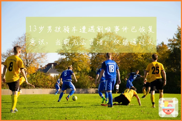 13岁男孩骑车遭遇割喉事件已恢复意识，当前无法言语，仅能通过文字与家人沟通，家属透露：他清醒后询问何时能回家。