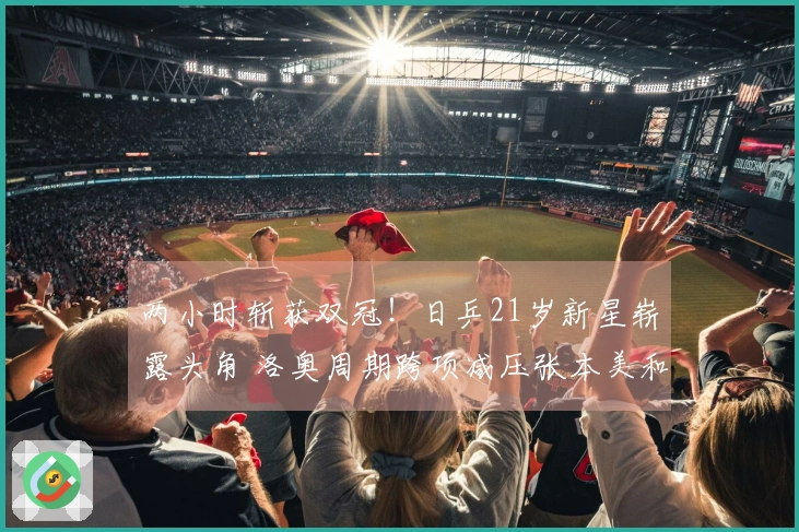 两小时斩获双冠！日乒21岁新星崭露头角 洛奥周期跨项减压张本美和